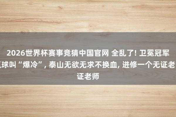 2026世界杯赛事竞猜中国官网 全乱了! 卫冕冠军赢球叫“爆冷”, 泰山无欲无求不换血, 进修一个无证老师