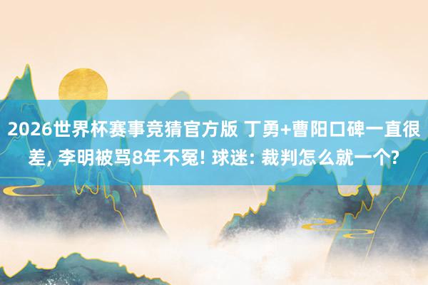 2026世界杯赛事竞猜官方版 丁勇+曹阳口碑一直很差, 李明被骂8年不冤! 球迷: 裁判怎么就一个?