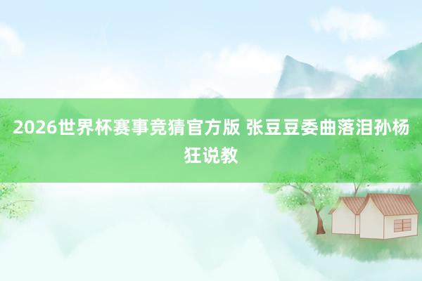 2026世界杯赛事竞猜官方版 张豆豆委曲落泪孙杨狂说教
