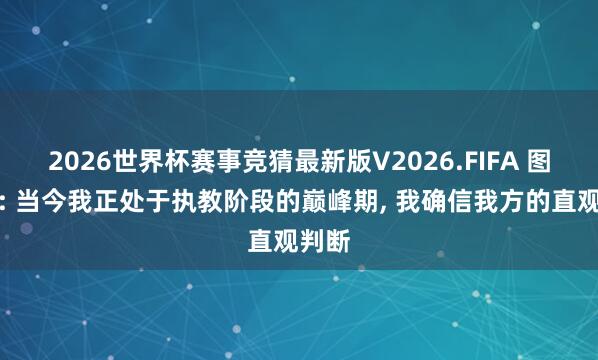 2026世界杯赛事竞猜最新版V2026.FIFA 图赫尔: 当今我正处于执教阶段的巅峰期， 我确信我方的直观判断