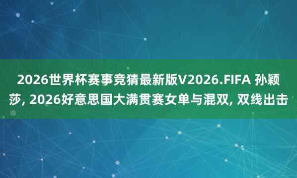 2026世界杯赛事竞猜最新版V2026.FIFA 孙颖莎， 2026好意思国大满贯赛女单与混双， 双线出击