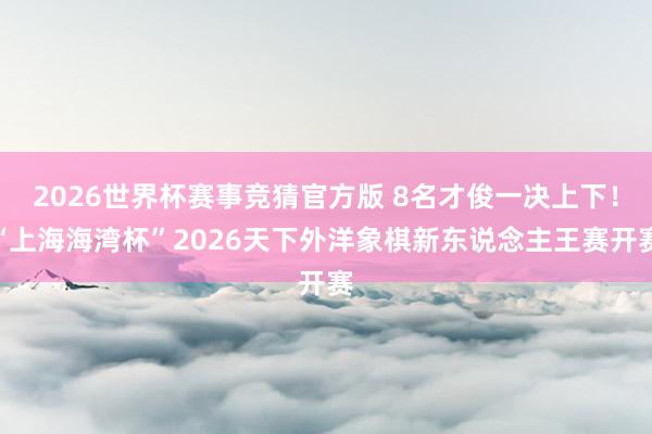 2026世界杯赛事竞猜官方版 8名才俊一决上下!“上海海湾杯”2026天下外洋象棋新东说念主王赛开赛