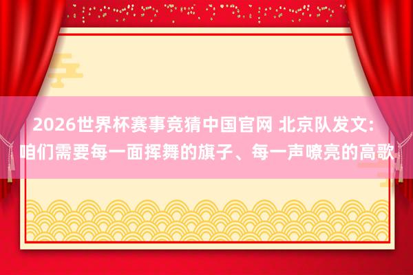 2026世界杯赛事竞猜中国官网 北京队发文: 咱们需要每一面挥舞的旗子、每一声嘹亮的高歌