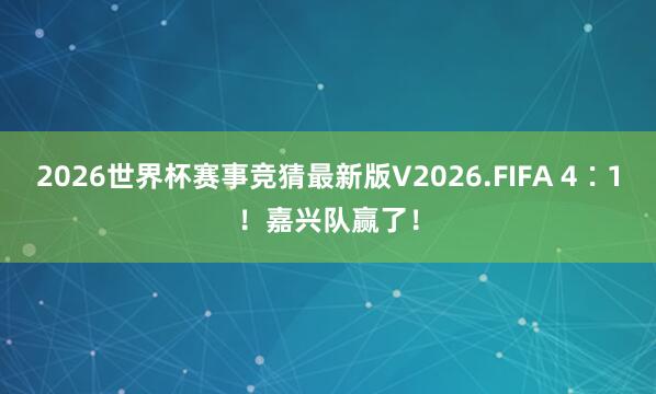 2026世界杯赛事竞猜最新版V2026.FIFA 4∶1！嘉兴队赢了！