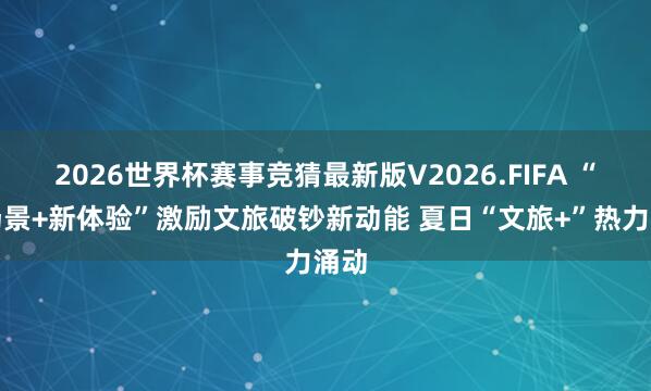2026世界杯赛事竞猜最新版V2026.FIFA “新场景+新体验”激励文旅破钞新动能 夏日“文旅+”热力涌动