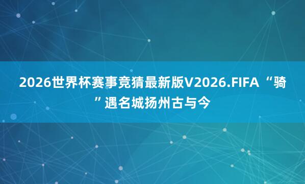 2026世界杯赛事竞猜最新版V2026.FIFA “骑”遇名城扬州古与今