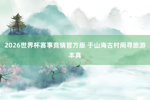 2026世界杯赛事竞猜官方版 于山海古村间寻旅游本真