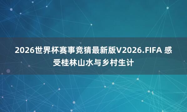 2026世界杯赛事竞猜最新版V2026.FIFA 感受桂林山水与乡村生计