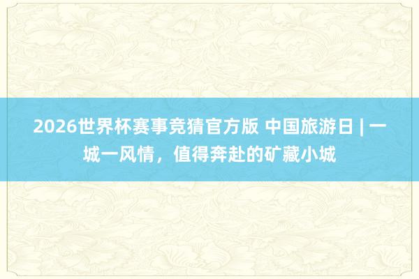 2026世界杯赛事竞猜官方版 中国旅游日 | 一城一风情,值得奔赴的矿藏小城