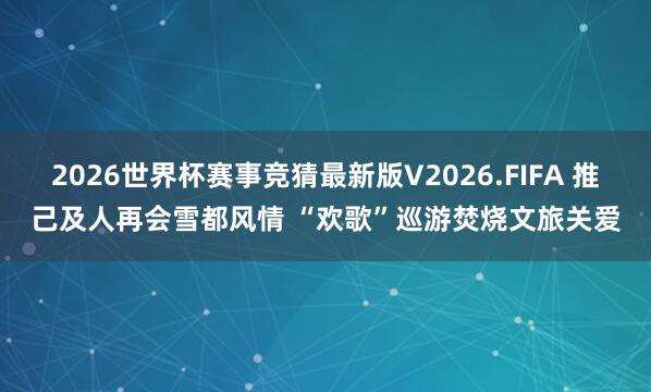 2026世界杯赛事竞猜最新版V2026.FIFA 推己及人再会雪都风情 “欢歌”巡游焚烧文旅关爱