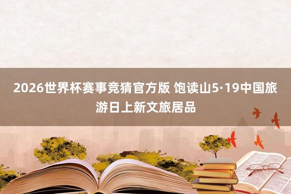 2026世界杯赛事竞猜官方版 饱读山5·19中国旅游日上新文旅居品