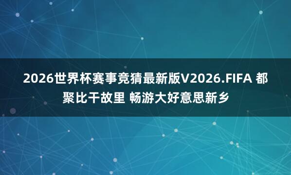 2026世界杯赛事竞猜最新版V2026.FIFA 都聚比干故里 畅游大好意思新乡