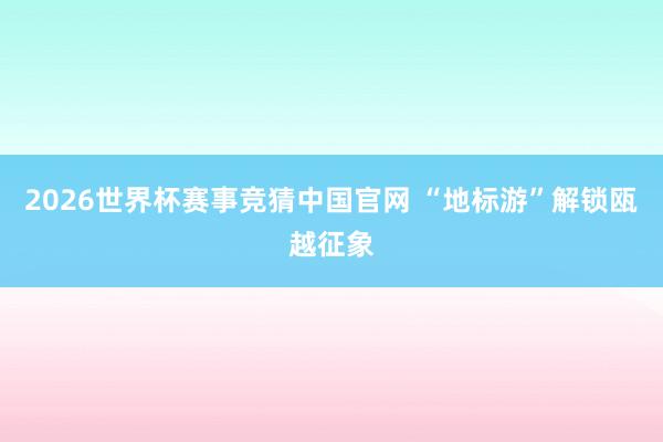 2026世界杯赛事竞猜中国官网 “地标游”解锁瓯越征象