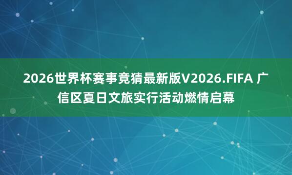 2026世界杯赛事竞猜最新版V2026.FIFA 广信区夏日文旅实行活动燃情启幕
