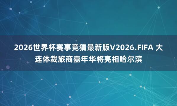 2026世界杯赛事竞猜最新版V2026.FIFA 大连体裁旅商嘉年华将亮相哈尔滨