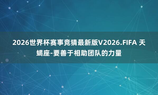2026世界杯赛事竞猜最新版V2026.FIFA 天蝎座-要善于相助团队的力量