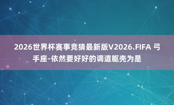 2026世界杯赛事竞猜最新版V2026.FIFA 弓手座-依然要好好的调遣躯壳为是