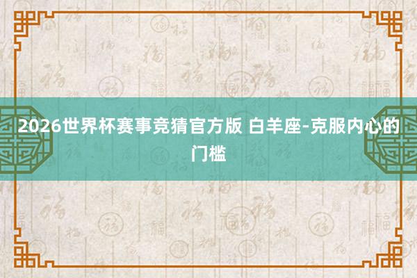 2026世界杯赛事竞猜官方版 白羊座-克服内心的门槛
