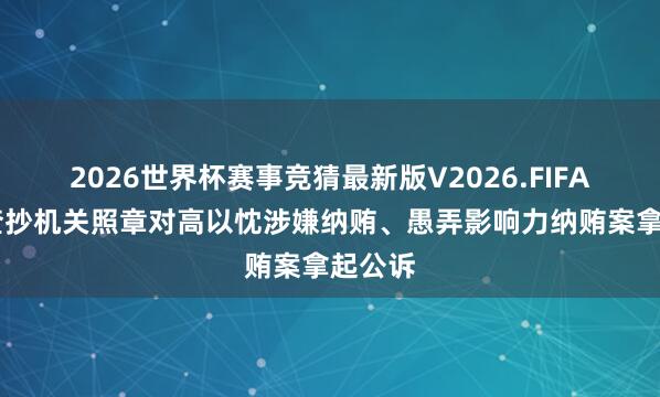 2026世界杯赛事竞猜最新版V2026.FIFA 浙江查抄机关照章对高以忱涉嫌纳贿、愚弄影响力纳贿案拿起公诉