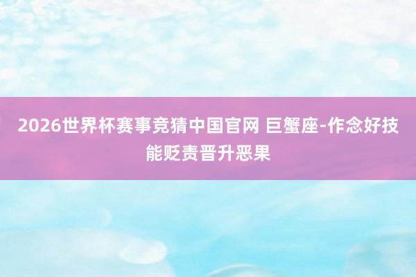 2026世界杯赛事竞猜中国官网 巨蟹座-作念好技能贬责晋升恶果