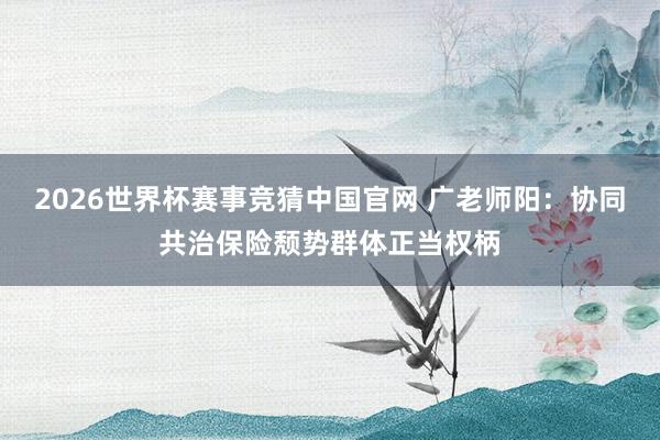 2026世界杯赛事竞猜中国官网 广老师阳:协同共治保险颓势群体正当权柄