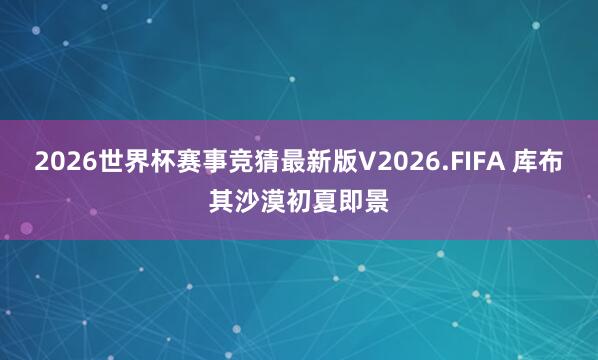 2026世界杯赛事竞猜最新版V2026.FIFA 库布其沙漠初夏即景