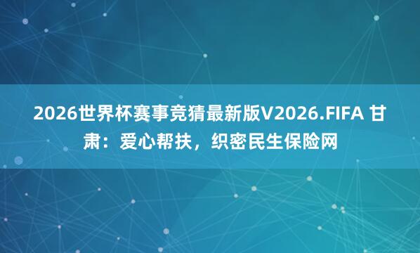 2026世界杯赛事竞猜最新版V2026.FIFA 甘肃:爱心帮扶,织密民生保险网