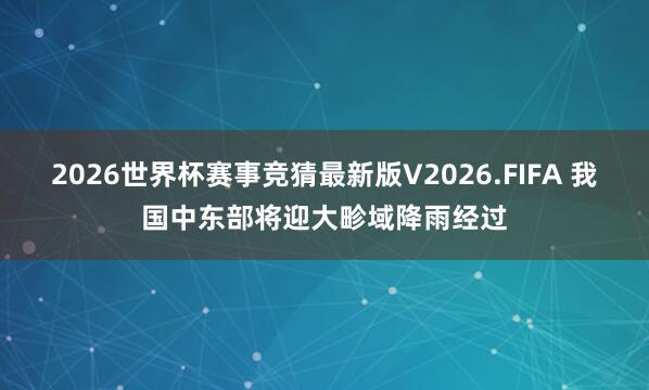 2026世界杯赛事竞猜最新版V2026.FIFA 我国中东部将迎大畛域降雨经过
