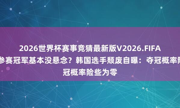 2026世界杯赛事竞猜最新版V2026.FIFA 王楚钦参赛冠军基本没悬念?韩国选手颓废自曝:夺冠概率险些为零