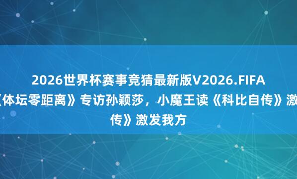 2026世界杯赛事竞猜最新版V2026.FIFA 央视《体坛零距离》专访孙颖莎，小魔王读《科比自传》激发我方