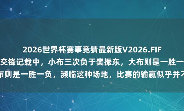 2026世界杯赛事竞猜最新版V2026.FIFA 樊振东与大布、小布的交锋记载中,小布三次负于樊振东,大布则是一胜一负,濒临这种场地,比赛的输赢似乎并不值得过于强调