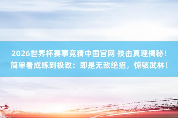 2026世界杯赛事竞猜中国官网 技击真理揭秘！简单看成练到极致：即是无敌绝招，惊骇武林！