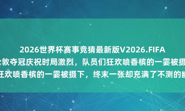 2026世界杯赛事竞猜最新版V2026.FIFA 一又友圈那张合照炸了，伦敦夺冠庆祝时局激烈，队员们狂欢喷香槟的一霎被摄下，终末一张却充满了不测的幽默感