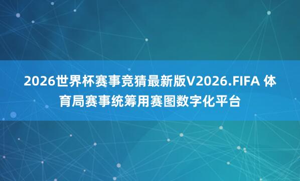 2026世界杯赛事竞猜最新版V2026.FIFA 体育局赛事统筹用赛图数字化平台