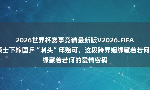 2026世界杯赛事竞猜最新版V2026.FIFA 斯坦福女硕士下嫁国乒“刺头”邱贻可,这段跨界姻缘藏着若何的爱情密码