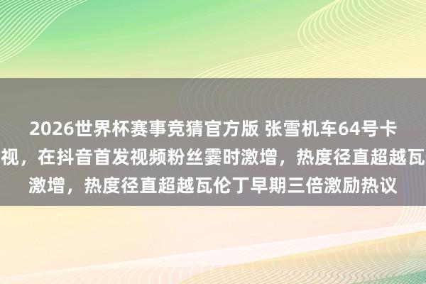 2026世界杯赛事竞猜官方版 张雪机车64号卡苏洛终于收受瓦伦丁忽视,在抖音首发视频粉丝霎时激增,热度径直超越瓦伦丁早期三倍激励热议