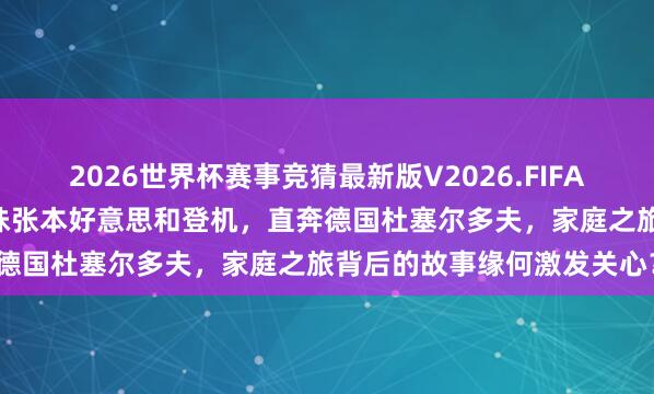 2026世界杯赛事竞猜最新版V2026.FIFA 张本智和低调携父母与妹妹张本好意思和登机,直奔德国杜塞尔多夫,家庭之旅背后的故事缘何激发关心?