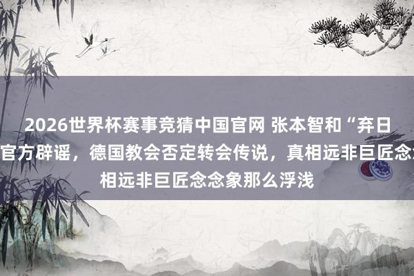 2026世界杯赛事竞猜中国官网 张本智和“弃日赴德”音信被官方辟谣，德国教会否定转会传说，真相远非巨匠念念象那么浮浅