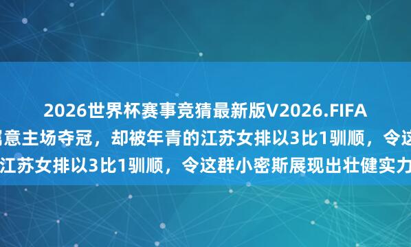 2026世界杯赛事竞猜最新版V2026.FIFA 越南球队插足85万奖金属意主场夺冠，却被年青的江苏女排以3比1驯顺，令这群小密斯展现出壮健实力