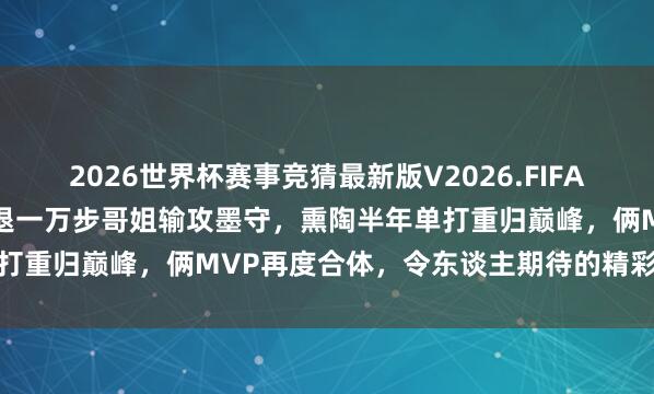 2026世界杯赛事竞猜最新版V2026.FIFA 说一万遍混双不怕拎拍，退一万步哥姐输攻墨守，熏陶半年单打重归巅峰，俩MVP再度合体，令东谈主期待的精彩对决来袭