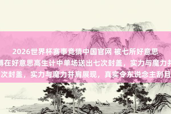 2026世界杯赛事竞猜中国官网 被七所好意思国高校争相收受，曾凡博在好意思高生计中单场送出七次封盖，实力与魔力并肩展现，真实令东说念主刮目相看