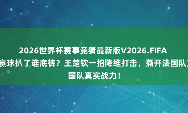 2026世界杯赛事竞猜最新版V2026.FIFA 莫雷加德赢球扒了谁底裤？王楚钦一招降维打击，撕开法国队真实战力！