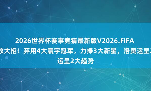 2026世界杯赛事竞猜最新版V2026.FIFA 秦志戬放大招!弃用4大寰宇冠军,力捧3大新星,洛奥运呈2大趋势