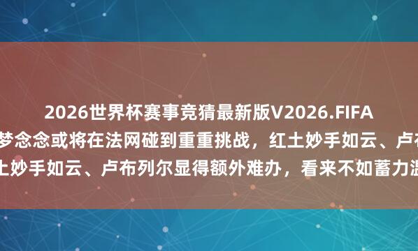 2026世界杯赛事竞猜最新版V2026.FIFA 德约科维奇冲击第25冠的梦念念或将在法网碰到重重挑战,红土妙手如云、卢布列尔显得额外难办,看来不如蓄力温网更为理智