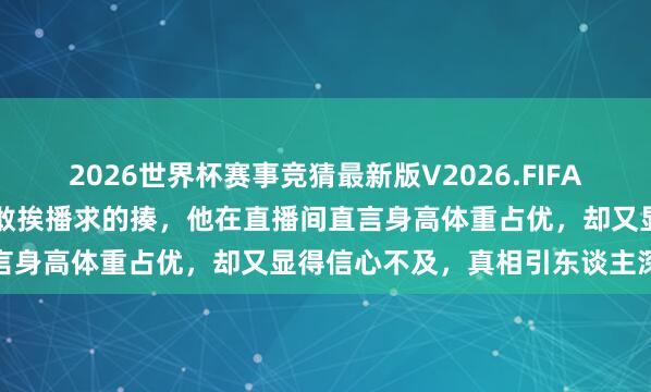 2026世界杯赛事竞猜最新版V2026.FIFA 搏击圈表里,没200万却敢挨播求的揍,他在直播间直言身高体重占优,却又显得信心不及,真相引东谈主深念念