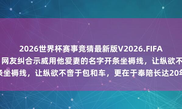 2026世界杯赛事竞猜最新版V2026.FIFA 张雪机车刚夺得天下冠军,网友纠合示威用他爱妻的名字开条坐褥线,让纵欲不啻于包和车,更在于奉陪长达20年的坚执