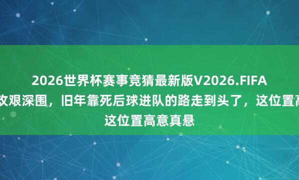 2026世界杯赛事竞猜最新版V2026.FIFA 女排副攻艰深围，旧年靠死后球进队的路走到头了，这位置高意真悬