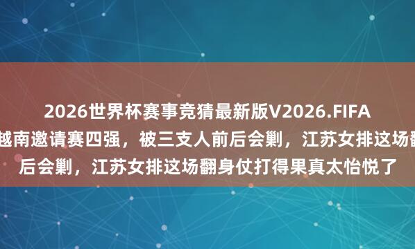 2026世界杯赛事竞猜最新版V2026.FIFA 独逐一支异邦球队杀进越南邀请赛四强,被三支人前后会剿,江苏女排这场翻身仗打得果真太怡悦了