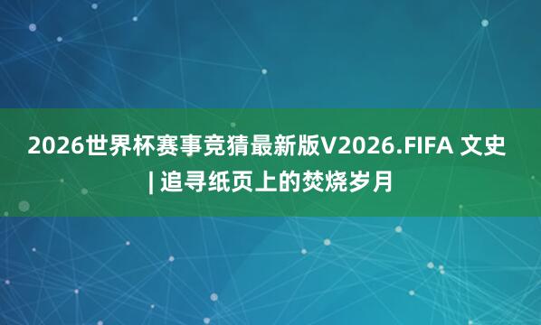 2026世界杯赛事竞猜最新版V2026.FIFA 文史 | 追寻纸页上的焚烧岁月