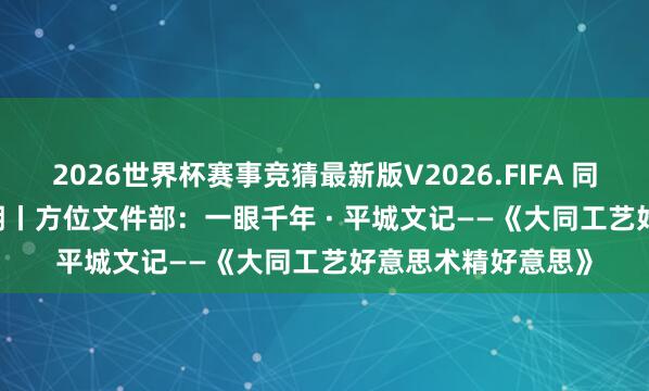 2026世界杯赛事竞猜最新版V2026.FIFA 同图荐书 · 第1109期丨方位文件部:一眼千年 · 平城文记——《大同工艺好意思术精好意思》